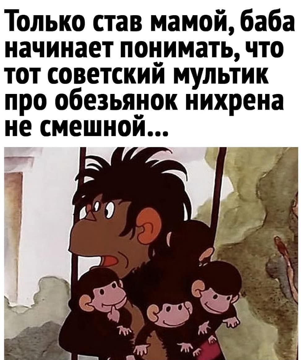 Только став мамой баба начинает понимать что тот советский мультик про обезьяуок нихрена не смешнои