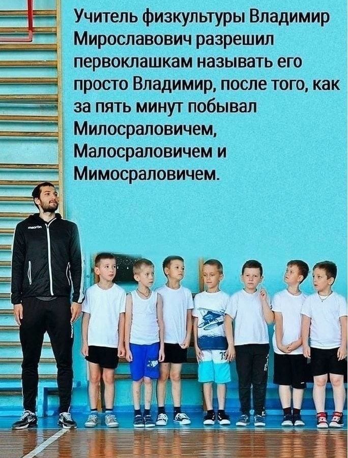 Учитель физкультуры Владимир Мирославович разрешил первоклашкам называть его просто Владимир после того как за пять минут побывал Милосраловичем Малосраповичем и Мимосраповичем
