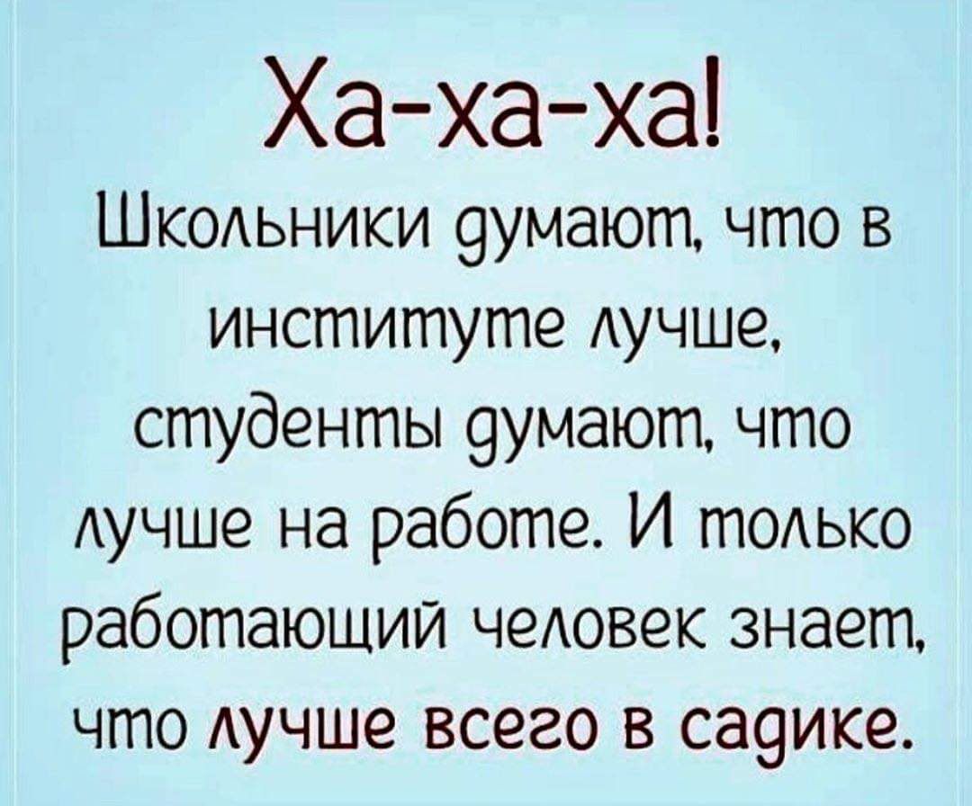 Ха ха ха ШКОАЬНИКИ 9умают что в институте Аучше студенты 9умают что Аучше на работе И тОАько работающий чеАовек знает что Аучше всего в са9ике
