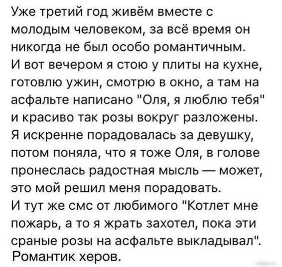 Уже третий год живём вместе с молодым человеком за всё время он никогда не был особо романтичным И вот вечером я стою у плиты на кухне готовлю ужин смотрю в окно а там на асфальте написано Оля я люблю тебя и красиво так розы вокруг разложены Я искренне порадовалась за девушку потом поняла что я тоже Оля в голове пронеслась радостная мысль может это мой решил меня порадовать И тут же смс от любимог