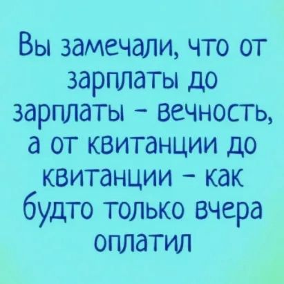 Вы замечали что от зарплаты до зарплаты вечность а от квитанции до квитанции как будто только вчера оплатил