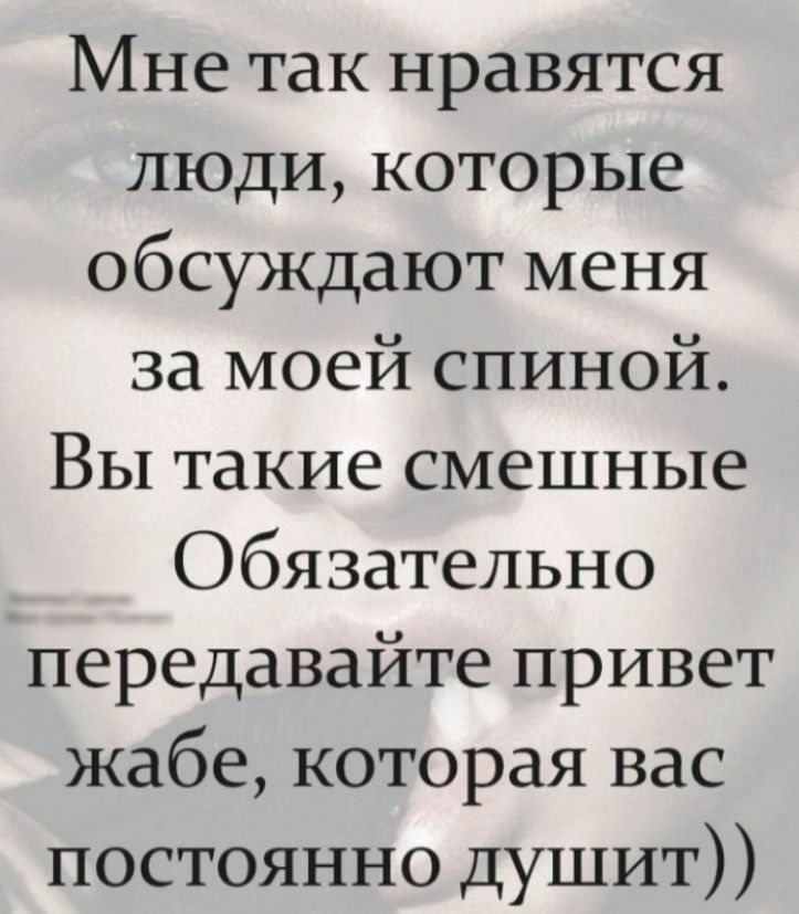 Мне так нравятся люди которые обсуждают меня за моей спиной Вы такие смешные Обязательно передавайте привет жабе которая вас постоянно душит