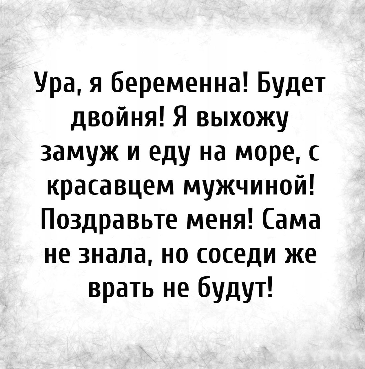 Ура я беременна Будет двойня Я выхожу замуж и еду на море красавцем мужчиной Поздравьте меня Сама не знала но соседи же врать не будут