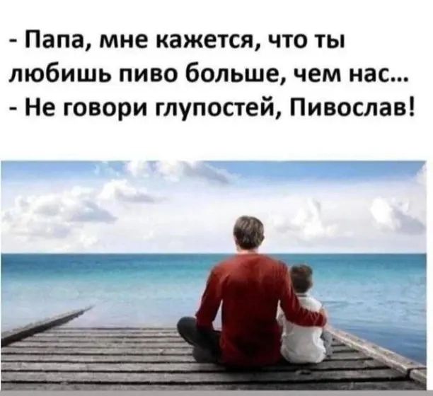 Папа мне кажется что ты любишь пиво больше чем нас Не говори глупостей Пивослав