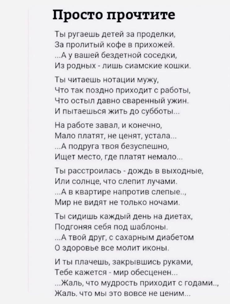 Просто прочтите Ты ругаешь детей за проделки за пропитый кофе в прихожей А у вашей бездетной соседки Из родных лишь сиамские кошки Ты читаешь нотации мужу что так поздно приходит с работы что есть давно сваренный ужин и пытаешься жить до суббо На работе завал и конечно Мало платят не ценят устала А подруга шая безуспешно ИЩЕТ МЕСТО ГДЕ ПЛЗТЯТ немаю ты пасстрпипась _ дождь в выходные Или солнце что