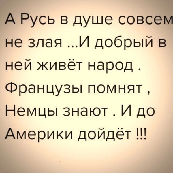 Русь в душе совс не злая И добрый в ней живёт народ Французы помнят Немцы знают И до Америки дойдёт Ь