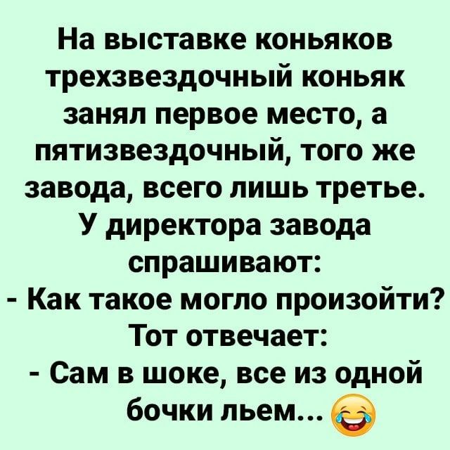 На выставке коньяков трехзвездочный коньяк занял первое место а пятизвездочный того же завода всего лишь третье У директора завода спрашивают Как такое могло произойти Тот отвечает Сам в шоке все из одной бочки пьем