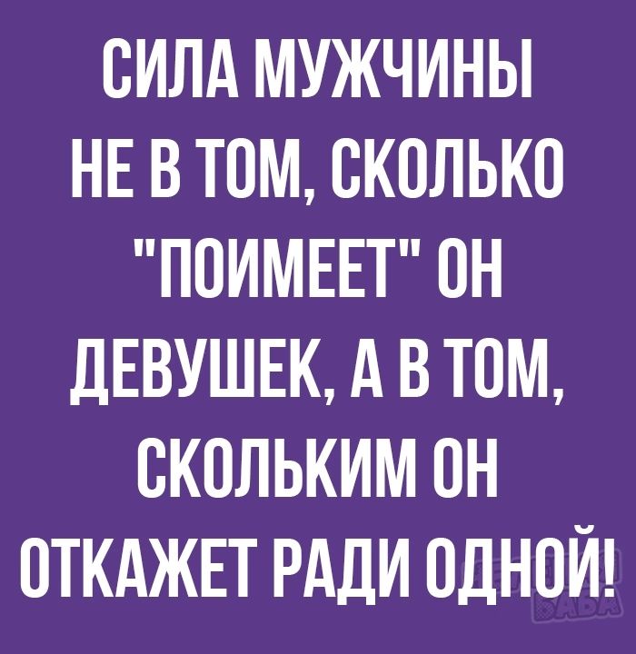 СИЛА МУЖЧИНЫ НЕ В ТОМ СКОЛЬКО ПОИМЕЕТ ОН ДЕВУШЕК А В ТОМ ОКОЛЬКИМ ОН ОТКАЖЕТ РАДИ ОДНОЙ