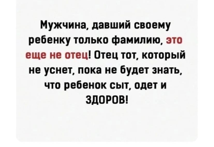 Мужчине давший своему ребенку только фамилию это еще не отец Отец тот который не уснет пока не будет знать что ребенок сыт одет и ЗДОРОВ