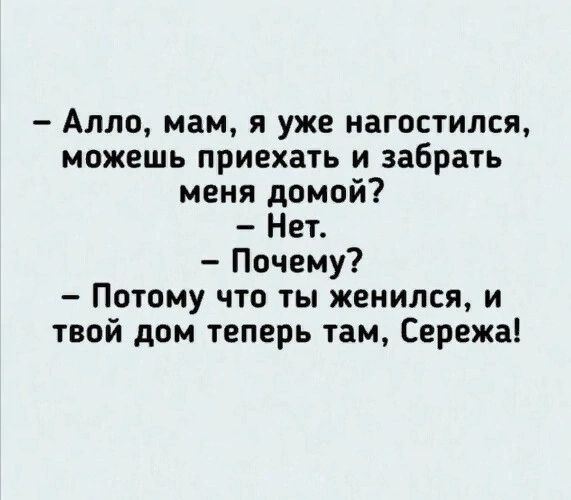Алло мам я уже нагостился можешь приехать и забрать меня домой Нет Почему Потому что ты женился и твой дом теперь там Сережа