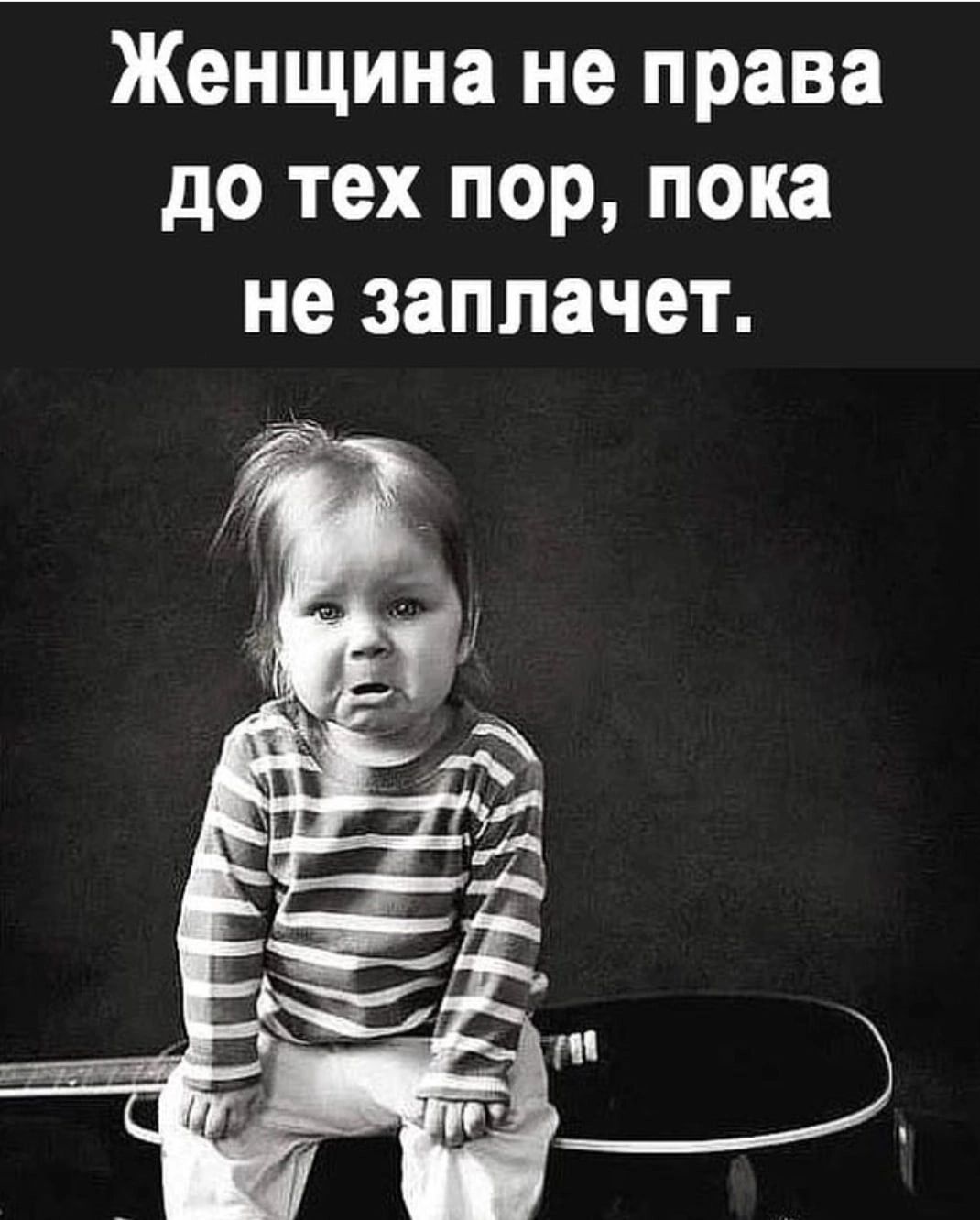 Женщина не права до тех пор пока не заплачет