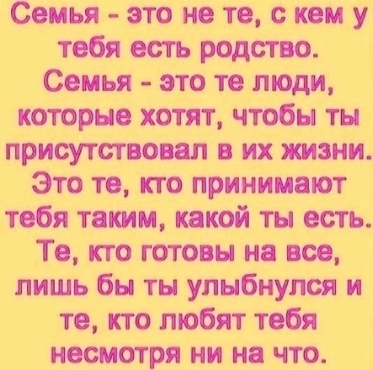 Семья это не те с кем у тебя есть родство Семья это те люди которые хотят чтобы ты присутствовал в их жизни Это те кто принимают тебя таким какой ты есть Те кто готовы на все лишь бы ты улыбнулся и те кто любят тебя несмотря ни на что