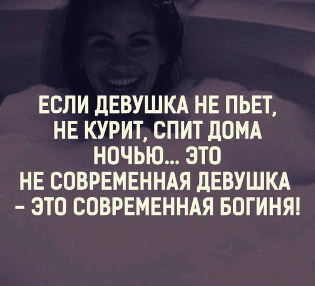 ЕСЛИ ДЕВУШКА НЕ ПЬЕТ НЕ КУРИТ СПИТ ЛОМА НОЧЬЮ ЭТО НЕ СОВРЕМЕННАЯ дЕВУШКА ЭТО СОВРЕМЕННАЯ БОГИНЯ