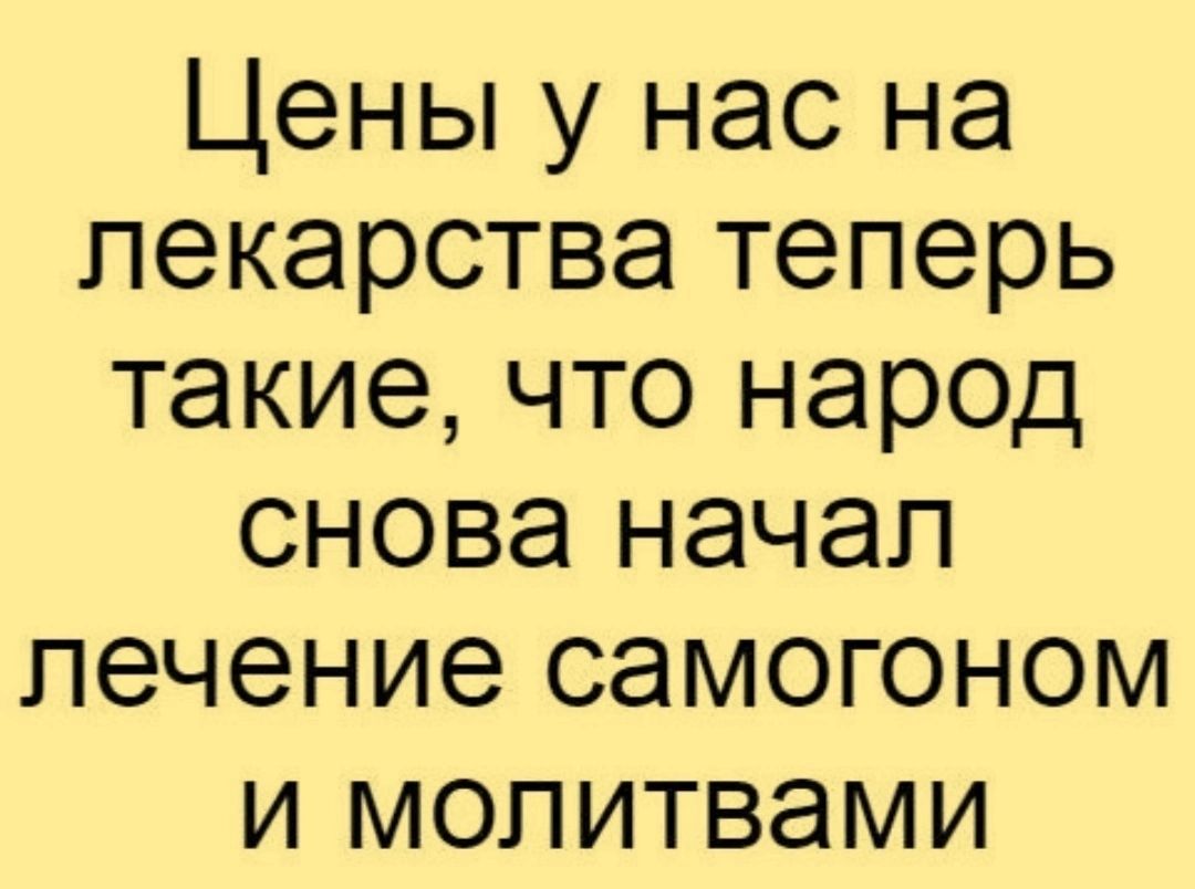 Цены у нас на лекарства теперь такие что народ снова начал лечение самогоном и молитвами