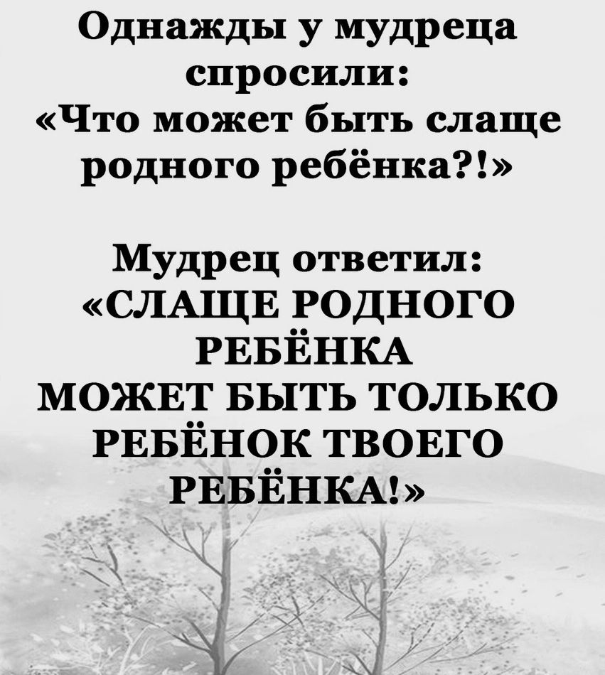 Однажды у мудреца спросили Что может быть слаще родного ребёнка Мудрец ответил СЛА1ЦЕ родного РЕБЁНКА можнт БЫТЬ только РЕБЁНОК твовго РЕБЁНКА