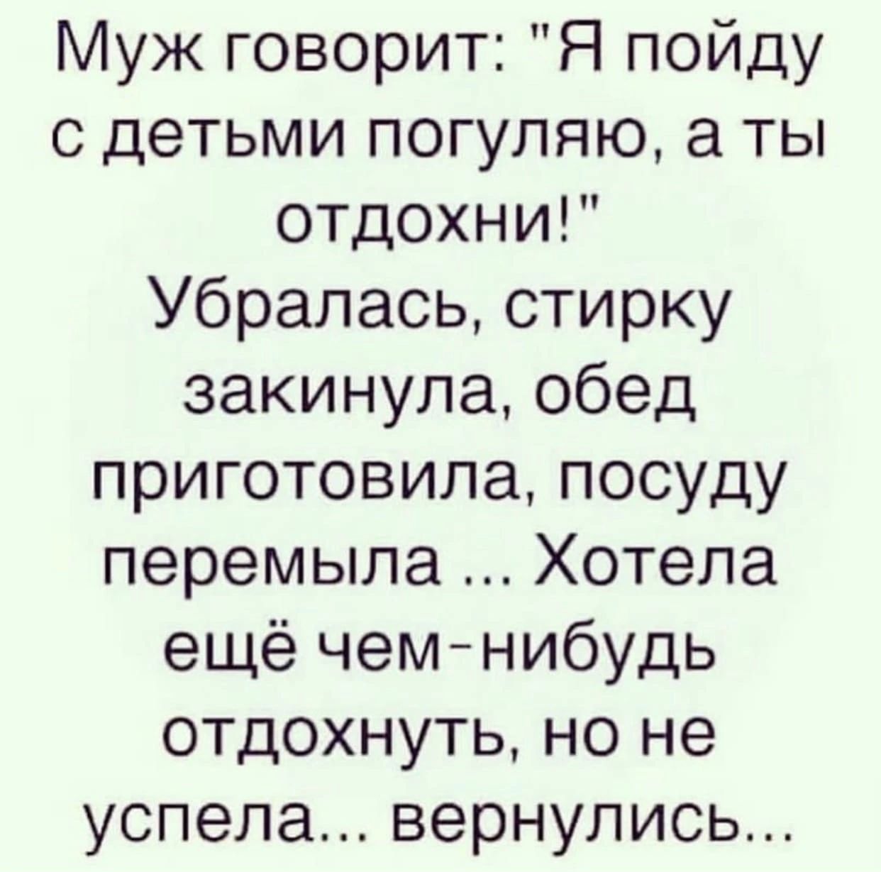 Муж говорит Я пойду с детьми погуляю а ты отдохни Убралась стирку закинула обед приготовила посуду перемыла Хотела ещё чем нибудь отдохнуть но не успела вернулись