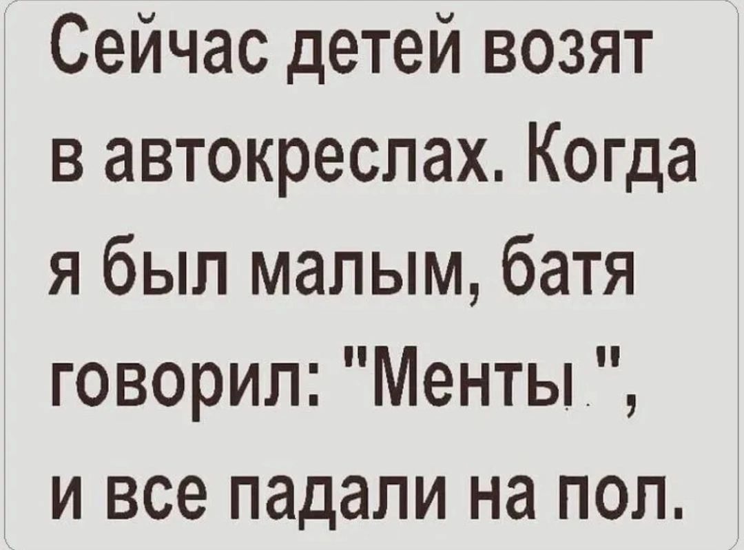 Сейчас детей возят в автокреспах Когда я был малым батя говорил Менты и все падали на пол
