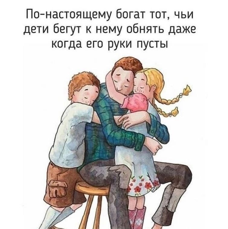 Понастоящему богат тот чьи дети бегут к нему обнять даже когда его руки пусты