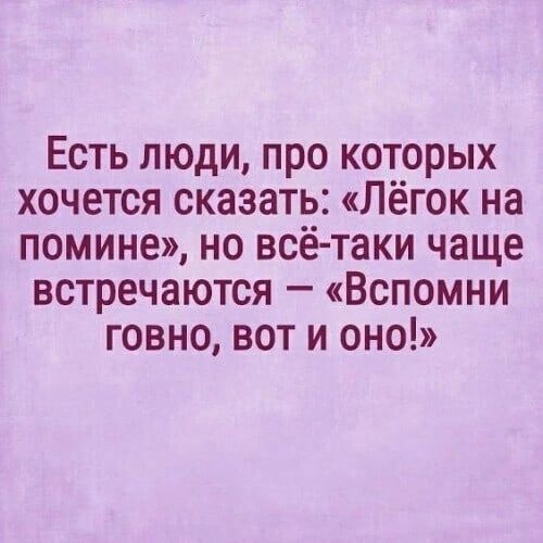 Есть люди про которых хочется сказать Пёгок на помине но всё таки чаще встречаются Вспомни говно вот и оно