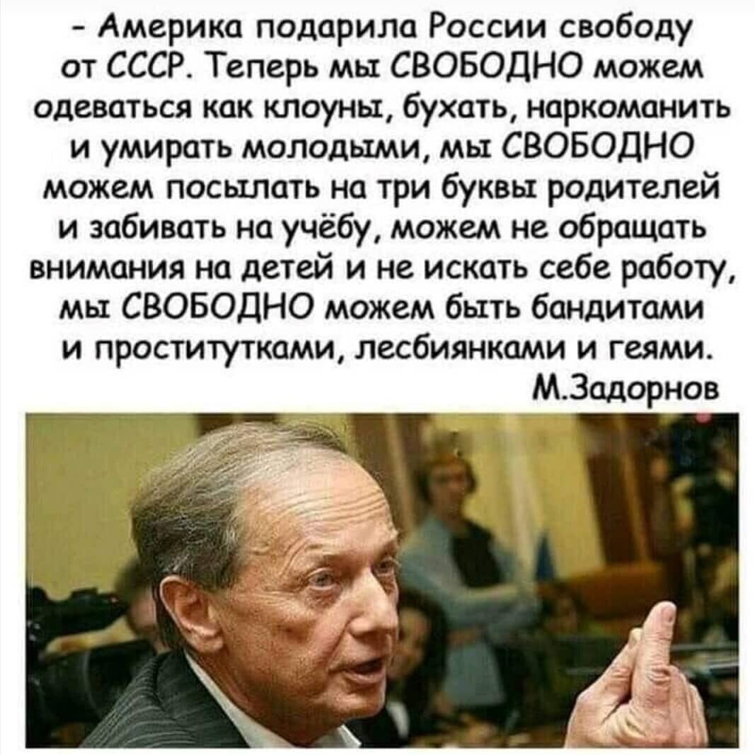 Америка пидприла России свабиду от СССР Теперь мы СВОБОДНО можем одеваться как клоуны бухать наркомании и умирать молодыми мы СВОБОДНО можем посылать на три буквы родителей и забивать на учёбу можем не обращдть внимания на детей и не искать себе работу мы СВОБОДНО можем быть бандитами и проститутками лесбиянками и геями МЗадорнов