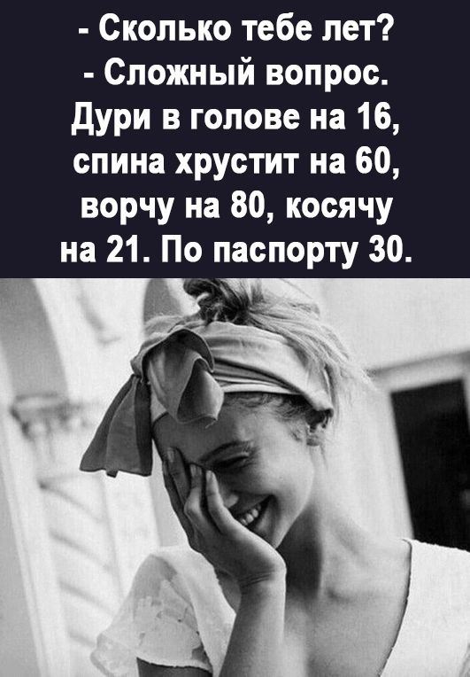 Сколько тебе лет Сложный вопрос дури в голове на 16 спина хрустит на 60 ворчу на 80 косячу на 21 По паспорту 30