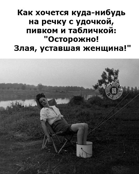 Как хочется куда нибудь на речку с удочкой пивком и табличкой Осторожно Злая уставшая женщина