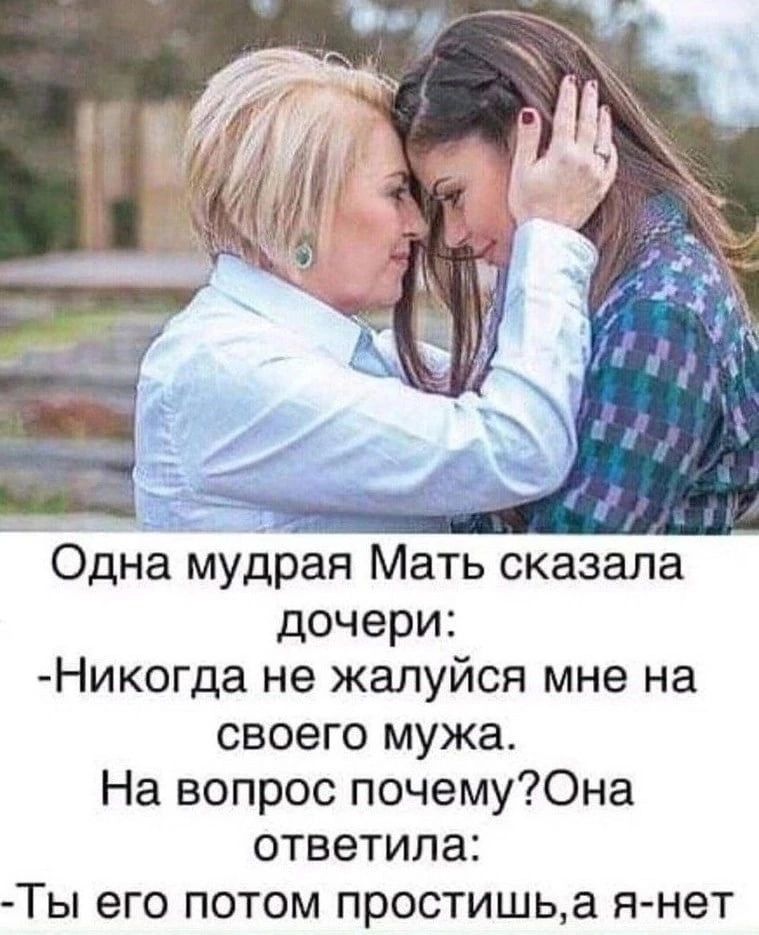_ Одна мудрая Мать сказала дочери Никогда не жалуйся мне на своего мужа На вопрос почемуЮна ответила Ты его потом простишьа я нет