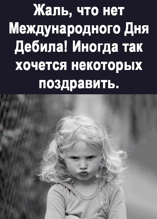 Жаль что нет Международного дня дебилаИнопдатак хочется некоторых поздравить _