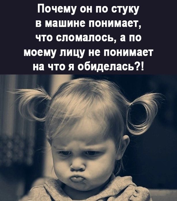 Почему он по стуку в машине понимает что сломалось по моему лицу не понимает на что я обиделась