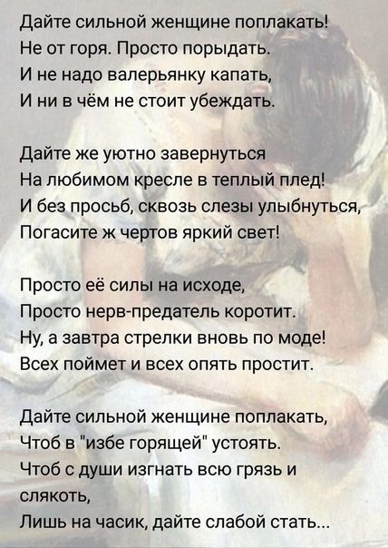 Дайте сильной женщине поплакать Не от горя Просто порыдать И не надо ваперьянку капать И ни в чём не стоит убеждать Дайте же уютно аавернуться На любимом кресле в теплый плед И без просьб сквозь слезы улыбнуться Погасите ж чертов яркий свет Просто её силы на исходе Просто нервпредатель кератит Ну а завтра стрелки вновь по моде Всех поймет и всех опять простит Дайте сильной женщине поплакать Чтоб в