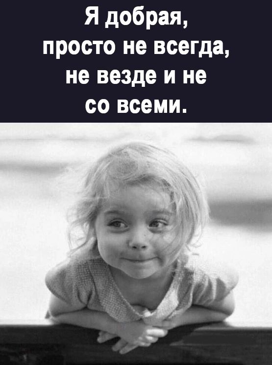 Я добрая просто не всегда не везде и не со всеми