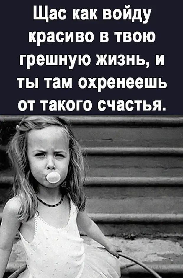 Щас как войду красиво в твою грешную жизнь и ты там охренеешь от такого счастья