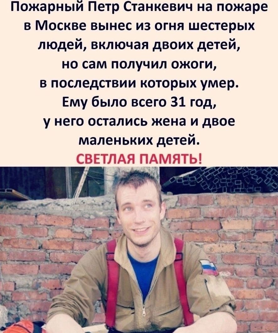 Пожарный Петр Станкевич на пожаре в Москве вынес из огня шестерых людей включая двоих детей но сам получил ожоги в последствии которых умер Ему было всего 31 год у него остались жена и двое маленьких детей