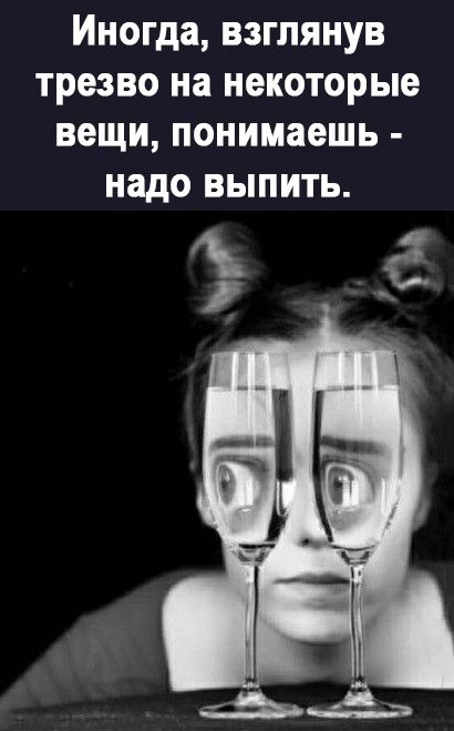 иногда ВЗГЛЯНУВ трезво на некоторые вещи понимаешь надо ВЫПИТЬ _гі