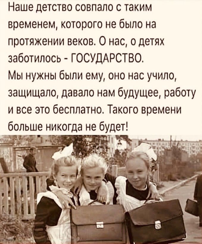 Наше детство совпало с таким временем которого не было на протяжении веков О нас о детях заботилось ГОСУДАРСТВО Мы нужны были ему оно нас учило защищало давало нам будущее работу и все это бесплатно Такого времени больше никогда не будет