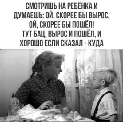 СМПТРИЩЬ НА РЕБЕНКА И дУМАЕШЬ ПИ СКОРЕЕ БЫ ВЫРОВ ПИ СКОРЕЕ БЫ ПОШЕЛ ТУТ БАЦ ВЫРОС И ПОШЁЛ И ХПРПШП ЕСЛИ СКАЗАЛ КУДА