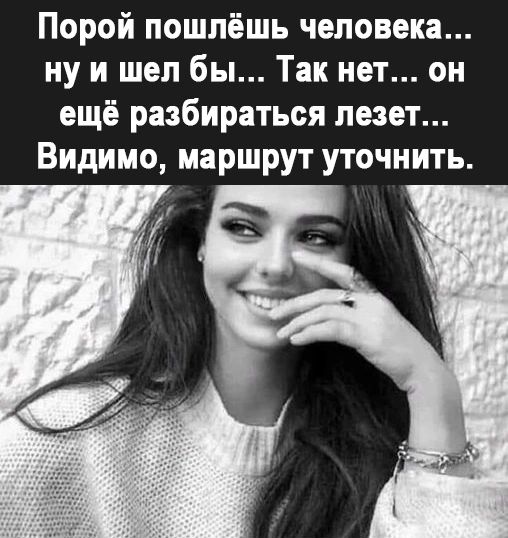 Порой пошлёшь человека ну и шел бы Так нет он ещё разбираться лезет Видимо маршрут уточнить
