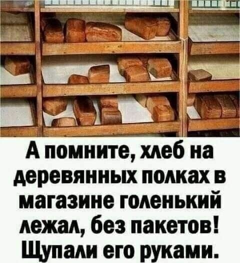 А помните хлеб на деревянных полках в магазине голенький лежал без пакетов Щупали его руками