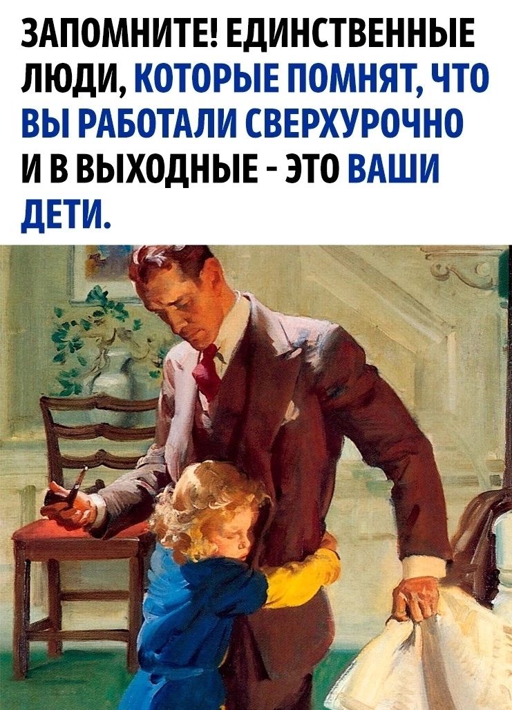ЗАПОМНИТЕ ЕДИНСТВЕННЫЕ ЛЮДИ КОТОРЫЕ ПОМНЯТ ЧТО ВЫ РАБОТАЛИ СВЕРХУРОЧНО И В ВЫХОДНЫЕ ЭТО ВАШИ ДЕТИ