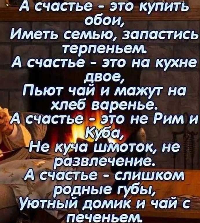 А счастье это купить обои Иметь семью запастись терпеньем А счастье это на кухне двое Пьют чай и мажут на хлеб варенье А счастье дто не Рим и _ Не куна шмоток не _ развлечение А счастье слишком родные губы Уютный домик и чай с печеньем