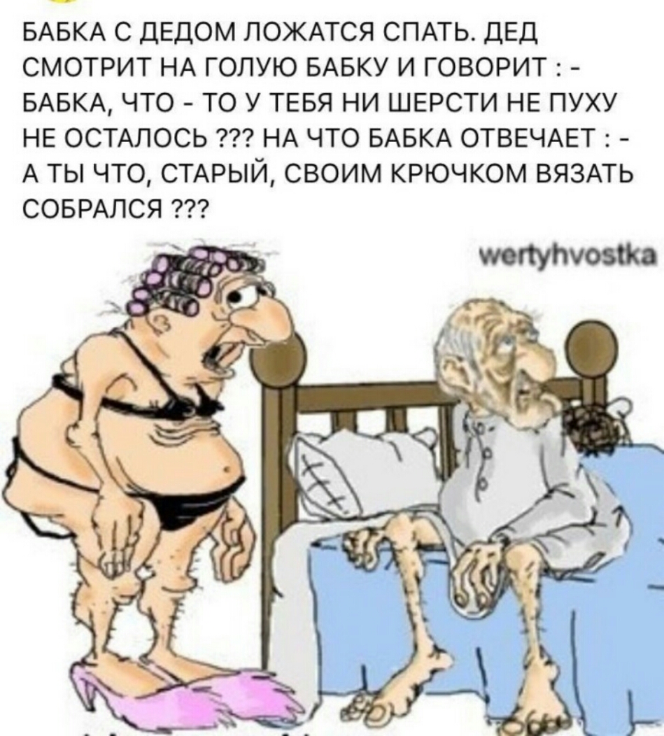 БАБКА С ДЕДОМ ПОЖАТСЯ СПАТЬ ДЕД СМОТРИТ НА ГОЛУЮ БАБКУ И ГОВОРИТ БАБКА ЧТО ТО У ТЕБЯ НИ ШЕРСТИ НЕ ПУХУ НЕ ОСТАЛОСЬ НА ЧТО БАБКА ОТВЕЧАЕТ А ТЫ ЧТО СТАРЫЙ СВОИМ КРЮЧКОМ ВЯЗАТЬ СОБРАЛСЯ