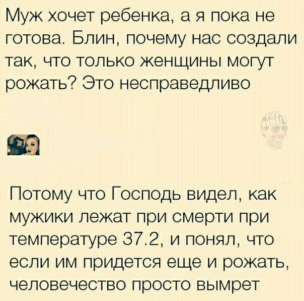 Муж хочет ребенка а я пока не готова Блин почему нас создали так что только женщины могут рожать Это несправедливо Потому что Господь видел как мужики лежат при смерти при температуре 372 и понял что если им придется еще и рожать человечество просто вымрет