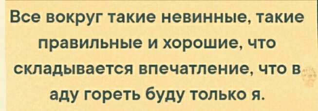 Все вокруг такие невинные такие правильные и хорошие что складывается впечатление что в аду гореть буду только я