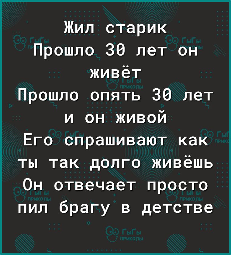 Жил старик Прошло 30 лет он живёт Прошло опять 30 лет и он живой Его спрашивают как ты так долго живёшь Он отвечает просто пил брагу в детстве