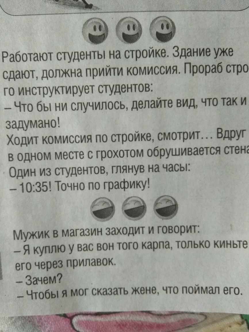 го инструктирует студентов Что бы ни случилось делайте вид что так и задумано Ходит комиссия по стройке смотрит Вдруг в одном месте с грохотом обрушивается стена Один из студентов глянув на часы 1035 Точно по графику Мужик в магазин заходит и говорит _ Я куплю у вас вон того карпа только киньте его через прилавок _ Зачем _ Чтобы я мог сказать жене что поймал его