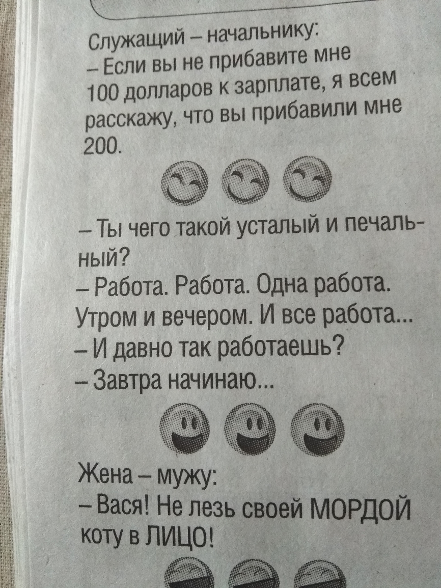 Служащий начальнику _ Если вы не прибавите мне 100 долларов к зарплате я всем расскажу что вы прибавили мне 200 Ты чего такой усталый и печаль ный Работа Работа Одна работа Утром и вечером И все работа И давно так работаешь Завтра начинаю Жена мужу Вася Не лезь своей МОРДОЙ коту в ЛИЦО