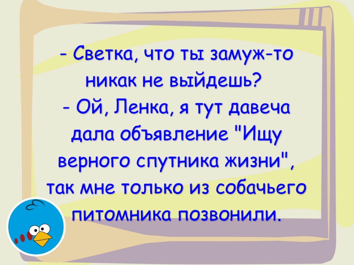 Светка что ты замуж то никак не выйдешь Ой Ленка я тут давеча дала объявление Ищу верного спутника жизни так мне только из собачьего питомника позвонили