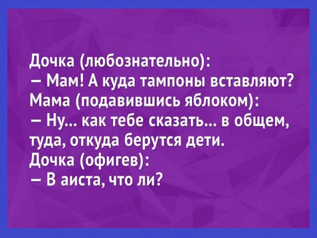 дочка любознательно Мам А куда тампоны вставляют Мама подавившись яблоком Ну как тебе сказать в общем туда откуда берутся дети дочка офигев В аиста что ли