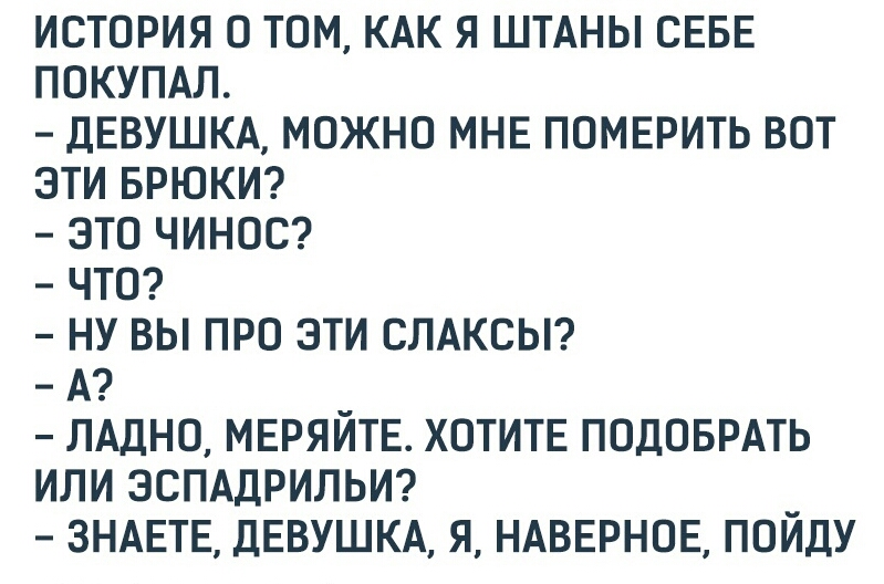 ИСТОРИЯ О ТОМ КАК Я ШТАНЫ СЕБЕ ПОКУПАЛ ДЕВУШКА МОЖНО МНЕ ПОМЕРИТЬ ВОТ ЭТИ БРЮКИ ЭТО ЧИНОС ЧТО НУ ВЫ ПРО ЭТИ СЛАКСЫ А ЛАДНО МЕРЯЙТЕ ХОТИТЕ ПОДОБРАТЬ ИЛИ ЭСПАДРИЛЬИ ЗНАЕТЕ ДЕВУШКА Я НАВЕРНОЕ ПОЙДУ