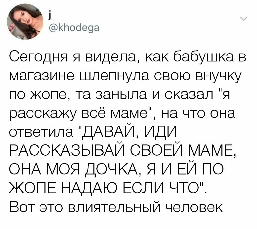і КЬООеоа Сегодня я видела как бабушка в магазине шлепнула свою внучку по жопе та заныла и сказал я расскажу все маме на что она ответила ДАВАЙ иди РАССКАЗЫВАЙ СВОЕЙ МАМЕ ОНА моя ДОЧКА Я и ЕЙ по ЖОПЕ НАДАЮ ЕСЛИ ЧТО Вот это влиятельный человек